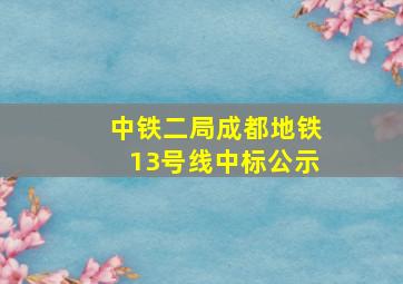 中铁二局成都地铁13号线中标公示