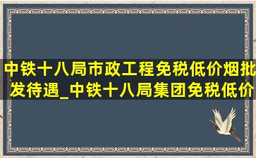 中铁十八局市政工程(免税低价烟批发)待遇_中铁十八局集团(免税低价烟批发)待遇