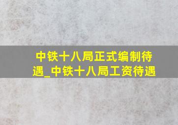 中铁十八局正式编制待遇_中铁十八局工资待遇