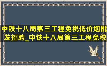 中铁十八局第三工程(免税低价烟批发)招聘_中铁十八局第三工程(免税低价烟批发)地址