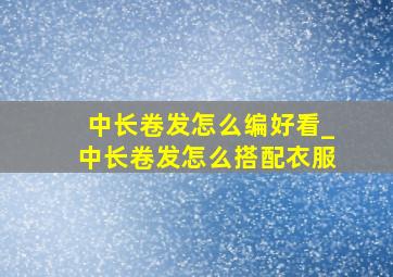 中长卷发怎么编好看_中长卷发怎么搭配衣服