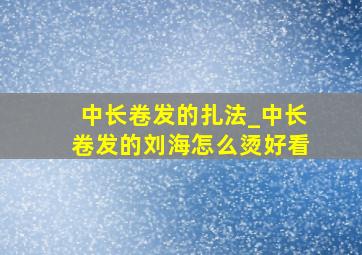 中长卷发的扎法_中长卷发的刘海怎么烫好看