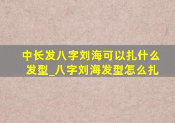 中长发八字刘海可以扎什么发型_八字刘海发型怎么扎