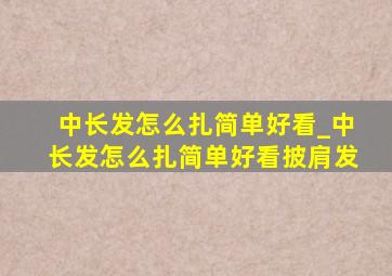 中长发怎么扎简单好看_中长发怎么扎简单好看披肩发