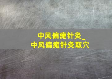 中风偏瘫针灸_中风偏瘫针灸取穴