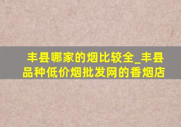 丰县哪家的烟比较全_丰县品种(低价烟批发网)的香烟店