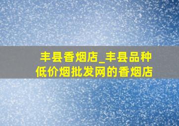 丰县香烟店_丰县品种(低价烟批发网)的香烟店