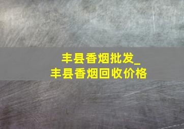 丰县香烟批发_丰县香烟回收价格