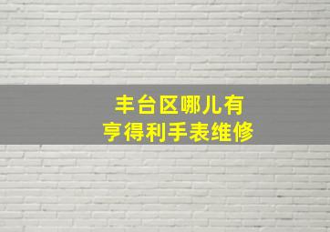 丰台区哪儿有亨得利手表维修