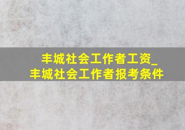 丰城社会工作者工资_丰城社会工作者报考条件