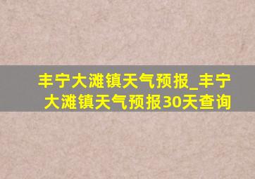 丰宁大滩镇天气预报_丰宁大滩镇天气预报30天查询