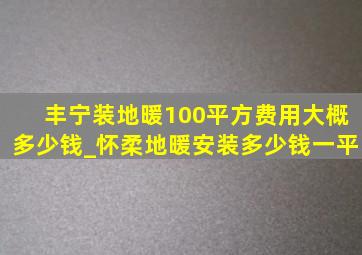 丰宁装地暖100平方费用大概多少钱_怀柔地暖安装多少钱一平