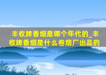 丰收牌香烟是哪个年代的_丰收牌香烟是什么卷烟厂出品的