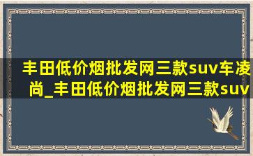 丰田(低价烟批发网)三款suv车凌尚_丰田(低价烟批发网)三款suv车是哪些