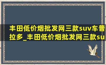 丰田(低价烟批发网)三款suv车普拉多_丰田(低价烟批发网)三款suv车型大全