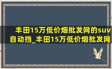 丰田15万(低价烟批发网)的suv自动挡_丰田15万(低价烟批发网)的suv