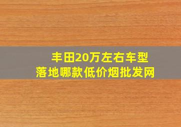 丰田20万左右车型落地哪款(低价烟批发网)