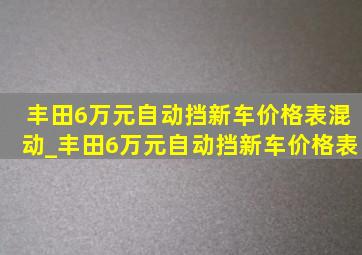 丰田6万元自动挡新车价格表混动_丰田6万元自动挡新车价格表