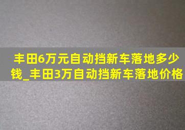 丰田6万元自动挡新车落地多少钱_丰田3万自动挡新车落地价格