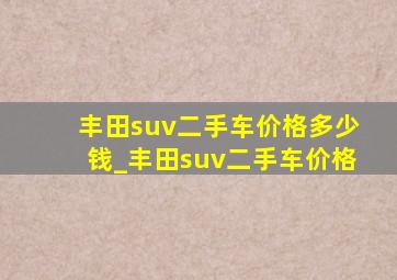 丰田suv二手车价格多少钱_丰田suv二手车价格