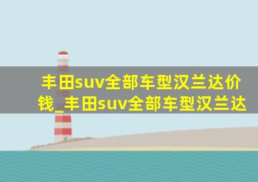 丰田suv全部车型汉兰达价钱_丰田suv全部车型汉兰达