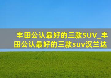 丰田公认最好的三款SUV_丰田公认最好的三款suv汉兰达