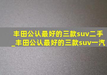 丰田公认最好的三款suv二手_丰田公认最好的三款suv一汽