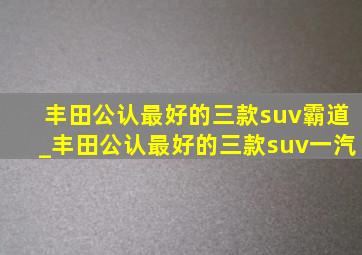 丰田公认最好的三款suv霸道_丰田公认最好的三款suv一汽