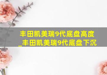 丰田凯美瑞9代底盘高度_丰田凯美瑞9代底盘下沉