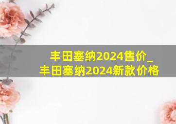 丰田塞纳2024售价_丰田塞纳2024新款价格