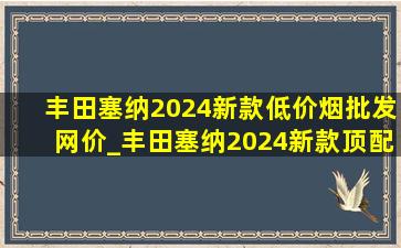 丰田塞纳2024新款(低价烟批发网)价_丰田塞纳2024新款顶配进口天津港