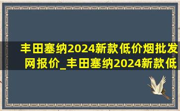 丰田塞纳2024新款(低价烟批发网)报价_丰田塞纳2024新款(低价烟批发网)旗舰店直播