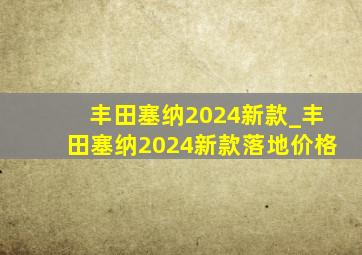 丰田塞纳2024新款_丰田塞纳2024新款落地价格