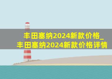 丰田塞纳2024新款价格_丰田塞纳2024新款价格详情