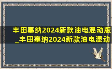 丰田塞纳2024新款油电混动版_丰田塞纳2024新款油电混动