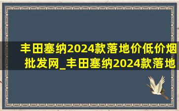 丰田塞纳2024款落地价(低价烟批发网)_丰田塞纳2024款落地价(低价烟批发网)(低价烟批发网)