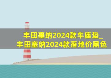 丰田塞纳2024款车座垫_丰田塞纳2024款落地价黑色