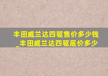 丰田威兰达四驱售价多少钱_丰田威兰达四驱底价多少