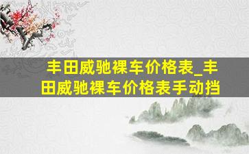 丰田威驰裸车价格表_丰田威驰裸车价格表手动挡