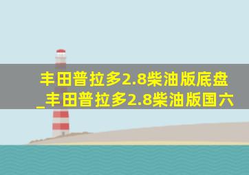 丰田普拉多2.8柴油版底盘_丰田普拉多2.8柴油版国六