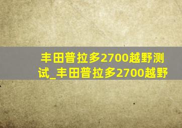 丰田普拉多2700越野测试_丰田普拉多2700越野