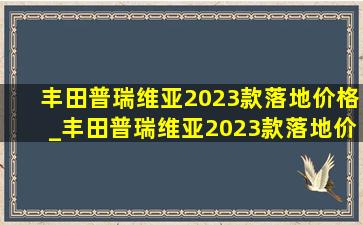 丰田普瑞维亚2023款落地价格_丰田普瑞维亚2023款落地价格油耗