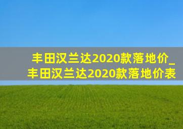 丰田汉兰达2020款落地价_丰田汉兰达2020款落地价表