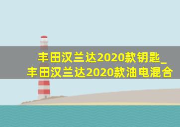 丰田汉兰达2020款钥匙_丰田汉兰达2020款油电混合