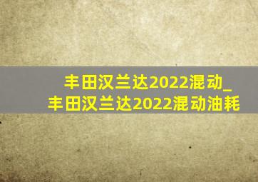 丰田汉兰达2022混动_丰田汉兰达2022混动油耗