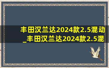 丰田汉兰达2024款2.5混动_丰田汉兰达2024款2.5混动落地价