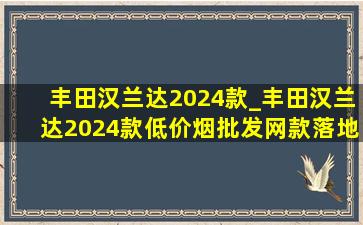 丰田汉兰达2024款_丰田汉兰达2024款(低价烟批发网)款落地价