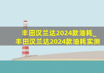 丰田汉兰达2024款油耗_丰田汉兰达2024款油耗实测