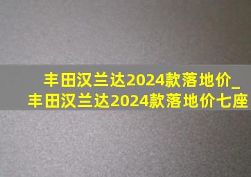 丰田汉兰达2024款落地价_丰田汉兰达2024款落地价七座