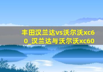 丰田汉兰达vs沃尔沃xc60_汉兰达与沃尔沃xc60